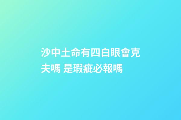 沙中土命有四白眼會克夫嗎 是瑕疵必報嗎